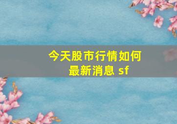 今天股市行情如何 最新消息 sf